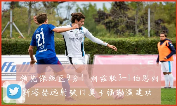领先保级区9分！利兹联3-1伯恩利 斯塔赫远射破门奥卡福勒温建功