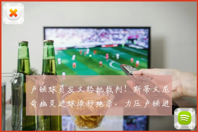 卢顿球员发文怒批裁判！斯蒂文尼奇幽灵进球读秒绝杀，力压卢顿进前6