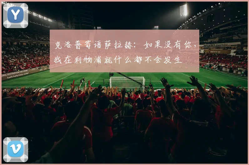 克洛普寄语萨拉赫：如果没有你，我在利物浦就什么都不会发生